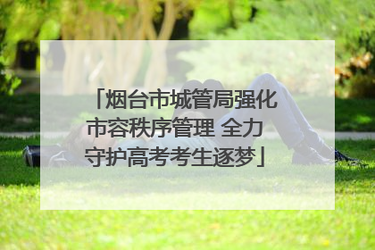 烟台市城管局强化市容秩序管理 全力守护高考考生逐梦
