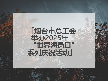 烟台市总工会举办2025年“世界海员日”系列庆祝活动