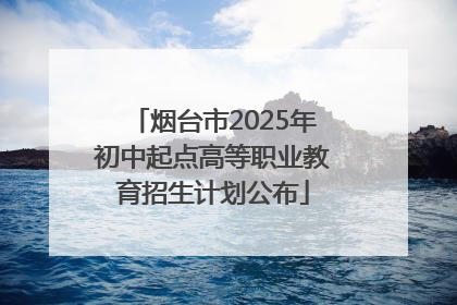 烟台市2025年初中起点高等职业教育招生计划公布