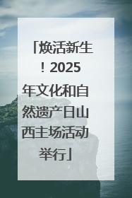 焕活新生！2025年文化和自然遗产日山西主场活动举行