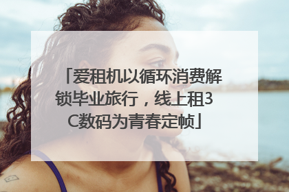 爱租机以循环消费解锁毕业旅行，线上租3C数码为青春定帧