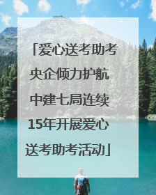 爱心送考助考 央企倾力护航 中建七局连续15年开展爱心送考助考活动