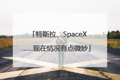 特斯拉、SpaceX……现在情况有点微妙