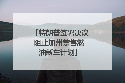 特朗普签署决议 阻止加州禁售燃油新车计划