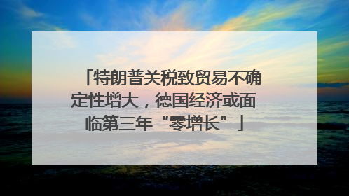 特朗普关税致贸易不确定性增大，德国经济或面临第三年“零增长”