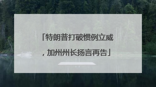 特朗普打破惯例立威，加州州长扬言再告