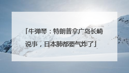 牛弹琴：特朗普拿广岛长崎说事，日本肺都要气炸了