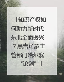 知识产权如何助力新时代东北全面振兴？黑吉辽蒙主管部门哈尔滨“论剑”