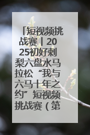 短视频挑战赛丨2025初好刺梨六盘水马拉松“我与六马十年之约”短视频挑战赛（第一阶段）即将开启