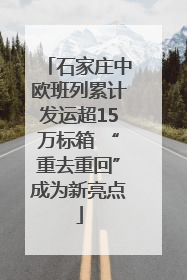 石家庄中欧班列累计发运超15万标箱 “重去重回”成为新亮点