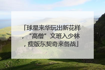 球星来华玩出新花样，“高僧”文班入少林，瘦版东契奇来备战