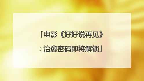 电影《好好说再见》：治愈密码即将解锁