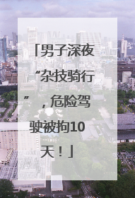 男子深夜“杂技骑行”，危险驾驶被拘10天！