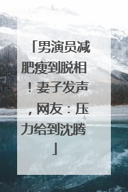 男演员减肥瘦到脱相！妻子发声，网友：压力给到沈腾