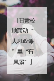 甘肃校地联动“大思政课”里“有风景”