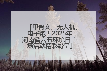 甲骨文、无人机、电子炮！2025年河南省六五环境日主场活动精彩纷呈