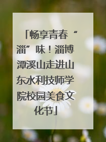 畅享青春“淄”味！淄博潭溪山走进山东水利技师学院校园美食文化节