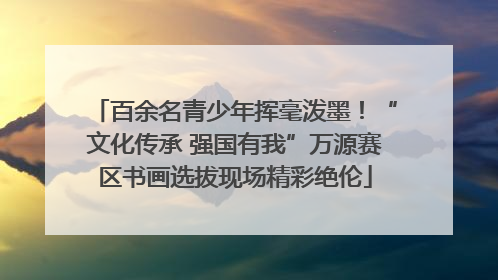 百余名青少年挥毫泼墨！“文化传承 强国有我”万源赛区书画选拔现场精彩绝伦