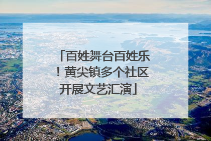 百姓舞台百姓乐！黄尖镇多个社区开展文艺汇演