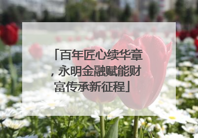 百年匠心续华章，永明金融赋能财富传承新征程