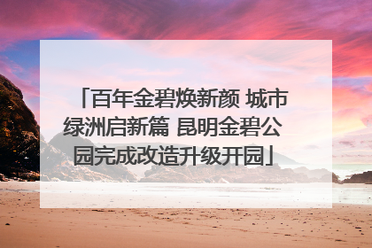 百年金碧焕新颜 城市绿洲启新篇 昆明金碧公园完成改造升级开园