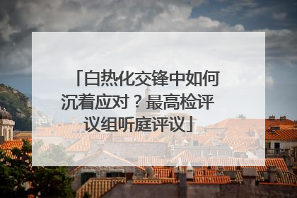 白热化交锋中如何沉着应对？最高检评议组听庭评议