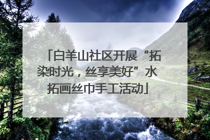 白羊山社区开展“拓染时光，丝享美好”水拓画丝巾手工活动