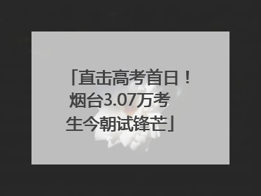 直击高考首日！烟台3.07万考生今朝试锋芒