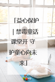 益心保护｜禁毒童话课堂开 守护童心向未来