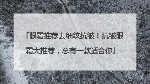 眼霜推荐去细纹抗皱！抗皱眼霜大推荐，总有一款适合你