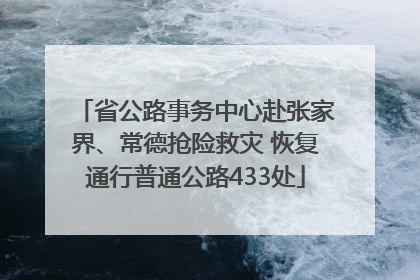 省公路事务中心赴张家界、常德抢险救灾 恢复通行普通公路433处