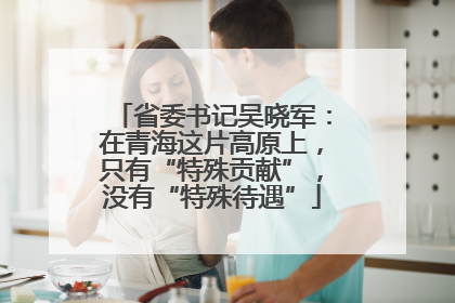 省委书记吴晓军：在青海这片高原上，只有“特殊贡献”，没有“特殊待遇”
