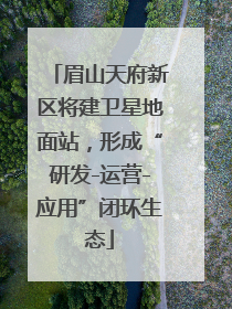 眉山天府新区将建卫星地面站，形成“研发-运营-应用”闭环生态
