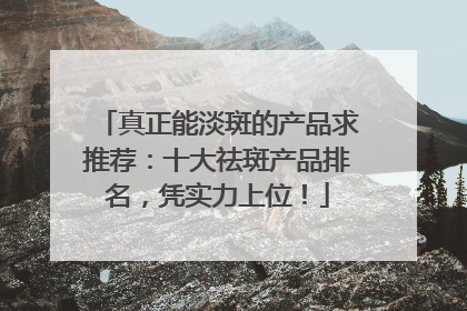 真正能淡斑的产品求推荐：十大祛斑产品排名，凭实力上位！