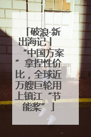 破浪·新出海记丨 “中国方案”拿捏性价比，全球近万艘巨轮用上镇江“节能桨”