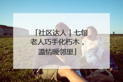 社区达人｜七旬老人巧手化朽木，温情暖邻里