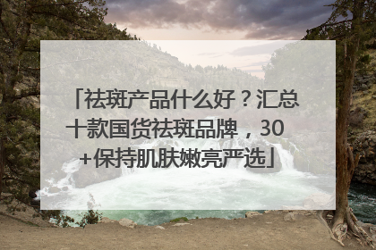 祛斑产品什么好？汇总十款国货祛斑品牌，30+保持肌肤嫩亮严选