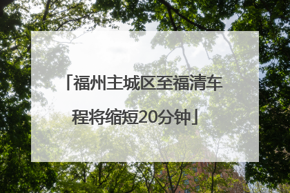 福州主城区至福清车程将缩短20分钟