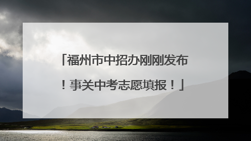 福州市中招办刚刚发布！事关中考志愿填报！