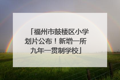 福州市鼓楼区小学划片公布！新增一所九年一贯制学校