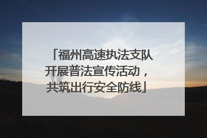 福州高速执法支队开展普法宣传活动，共筑出行安全防线