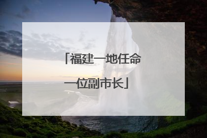 福建一地任命一位副市长