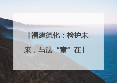 福建德化：检护未来，与法“童”在