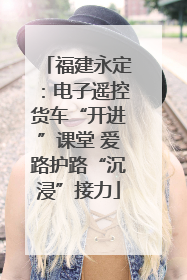 福建永定：电子遥控货车“开进”课堂 爱路护路“沉浸”接力