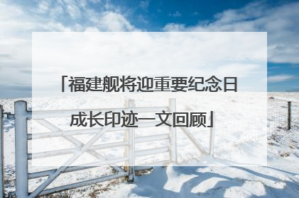福建舰将迎重要纪念日 成长印迹一文回顾
