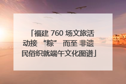福建 760 场文旅活动接 “粽” 而至 非遗民俗织就端午文化图谱