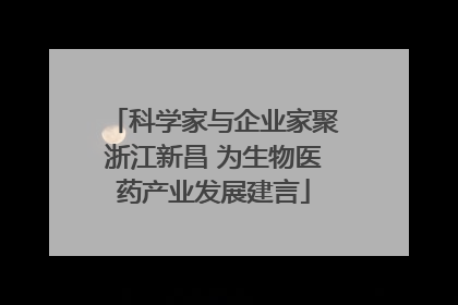 科学家与企业家聚浙江新昌 为生物医药产业发展建言