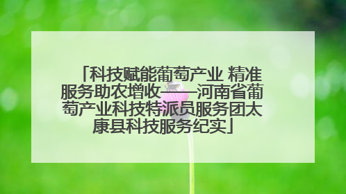 科技赋能葡萄产业 精准服务助农增收——河南省葡萄产业科技特派员服务团太康县科技服务纪实