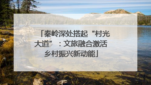秦岭深处搭起“村光大道”：文旅融合激活乡村振兴新动能