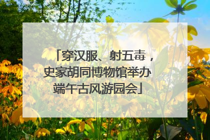 穿汉服、射五毒，史家胡同博物馆举办端午古风游园会
